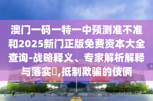 澳門一碼一特一中預(yù)測(cè)準(zhǔn)不準(zhǔn)和2025新門正版免費(fèi)資本大全查詢-戰(zhàn)略釋義、專家解析解釋與落實(shí)?,抵制欺騙的伎倆